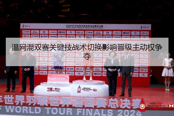 温网混双赛关键技战术切换影响晋级主动权争夺