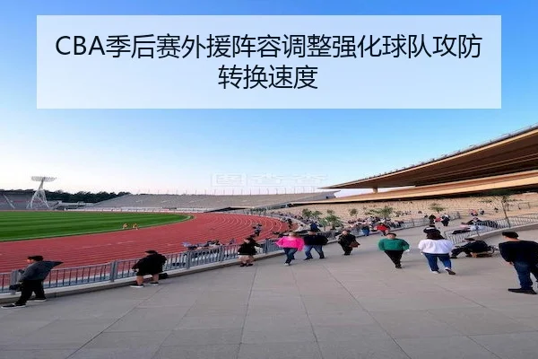 CBA季后赛外援阵容调整强化球队攻防转换速度 | Betway